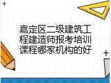 嘉定区二级建筑工程建造师报考培训课程哪家机构的好