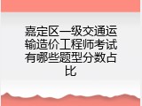 嘉定区一级交通运输造价工程师考试有哪些题型分数占比