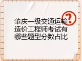 肇庆一级交通运输造价工程师考试有哪些题型分数占比