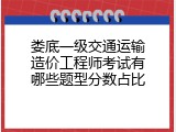 娄底一级交通运输造价工程师考试有哪些题型分数占比