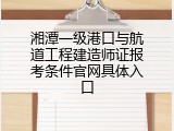 湘潭一级港口与航道工程建造师证报考条件官网具体入口