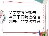 辽宁交通运输专业监理工程师资格培训专业的学校推荐