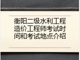 衡阳二级水利工程造价工程师考试时间和考试地点介绍
