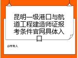 昆明一级港口与航道工程建造师证报考条件官网具体入口
