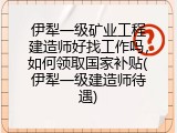 伊犁一级矿业工程建造师好找工作吗，如何领取国家补贴(伊犁一级建造师待遇)