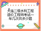 大连二级水利工程造价工程师考试一年几次共多少题