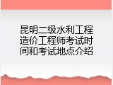 昆明二级水利工程造价工程师考试时间和考试地点介绍