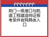 荆门一级港口与航道工程建造师证报考条件官网具体入口