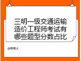 三明一级交通运输造价工程师考试有哪些题型分数占比