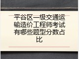 平谷区一级交通运输造价工程师考试有哪些题型分数占比