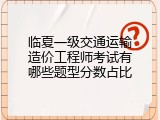 临夏一级交通运输造价工程师考试有哪些题型分数占比