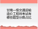 甘南一级交通运输造价工程师考试有哪些题型分数占比