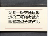 芜湖一级交通运输造价工程师考试有哪些题型分数占比