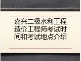 嘉兴二级水利工程造价工程师考试时间和考试地点介绍