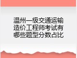 温州一级交通运输造价工程师考试有哪些题型分数占比