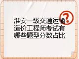淮安一级交通运输造价工程师考试有哪些题型分数占比