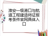淮安一级港口与航道工程建造师证报考条件官网具体入口