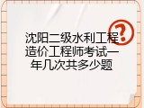 沈阳二级水利工程造价工程师考试一年几次共多少题