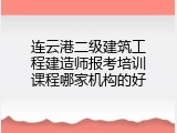 连云港二级建筑工程建造师报考培训课程哪家机构的好