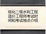 绥化二级水利工程造价工程师考试时间和考试地点介绍