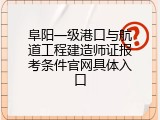 阜阳一级港口与航道工程建造师证报考条件官网具体入口