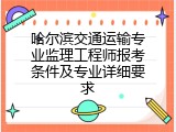 哈尔滨交通运输专业监理工程师报考条件及专业详细要求