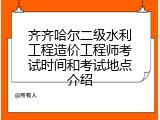 齐齐哈尔二级水利工程造价工程师考试时间和考试地点介绍