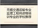 无锡交通运输专业监理工程师资格培训专业的学校推荐