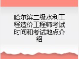 哈尔滨二级水利工程造价工程师考试时间和考试地点介绍