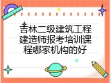 吉林二级建筑工程建造师报考培训课程哪家机构的好