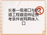 长春一级港口与航道工程建造师证报考条件官网具体入口