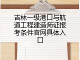 吉林一级港口与航道工程建造师证报考条件官网具体入口