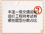 本溪一级交通运输造价工程师考试有哪些题型分数占比