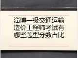 淄博一级交通运输造价工程师考试有哪些题型分数占比