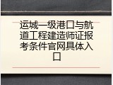 运城一级港口与航道工程建造师证报考条件官网具体入口
