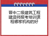 晋中二级建筑工程建造师报考培训课程哪家机构的好