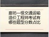 廊坊一级交通运输造价工程师考试有哪些题型分数占比