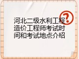 河北二级水利工程造价工程师考试时间和考试地点介绍