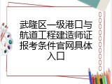 武隆区一级港口与航道工程建造师证报考条件官网具体入口