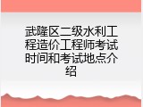 武隆区二级水利工程造价工程师考试时间和考试地点介绍