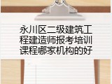永川区二级建筑工程建造师报考培训课程哪家机构的好