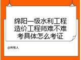 绵阳一级水利工程造价工程师难不难考具体怎么考证
