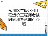 永川区二级水利工程造价工程师考试时间和考试地点介绍