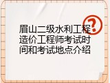 眉山二级水利工程造价工程师考试时间和考试地点介绍