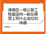 津南区一级公路工程建造师一般在哪里上班什么岗位和待遇