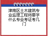 津南区土木建筑专业监理工程师要学什么专业考证考几门
