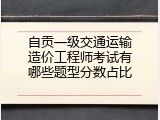 自贡一级交通运输造价工程师考试有哪些题型分数占比