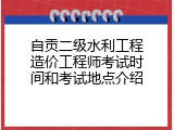 自贡二级水利工程造价工程师考试时间和考试地点介绍