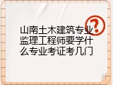 山南土木建筑专业监理工程师要学什么专业考证考几门