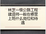 林芝一级公路工程建造师一般在哪里上班什么岗位和待遇